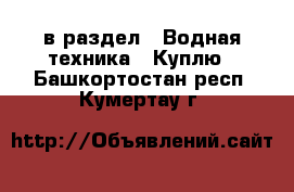  в раздел : Водная техника » Куплю . Башкортостан респ.,Кумертау г.